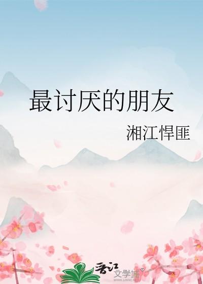 最讨厌的朋友by湘江悍匪简介阅读